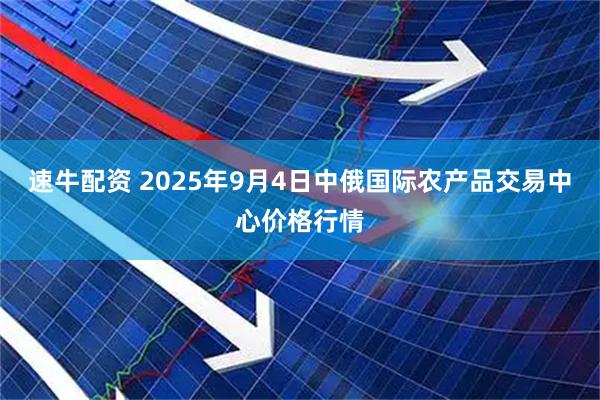 速牛配资 2025年9月4日中俄国际农产品交易中心价格行情