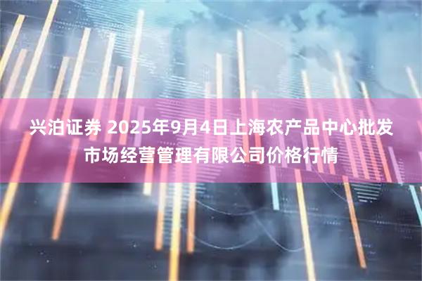 兴泊证券 2025年9月4日上海农产品中心批发市场经营管理有限公司价格行情