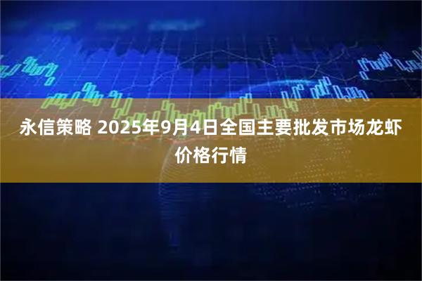 永信策略 2025年9月4日全国主要批发市场龙虾价格行情