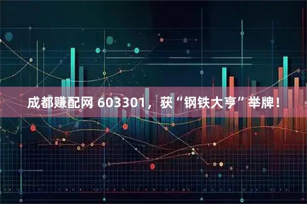 成都赚配网 603301，获“钢铁大亨”举牌！