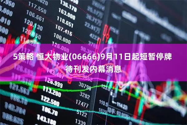 5策略 恒大物业(06666)9月11日起短暂停牌 待刊发内幕消息