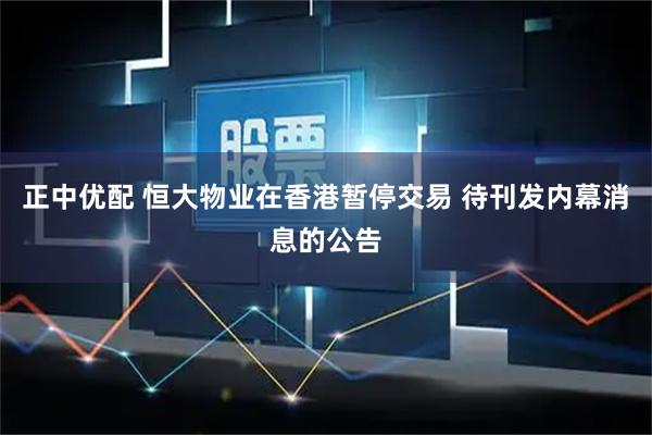 正中优配 恒大物业在香港暂停交易 待刊发内幕消息的公告