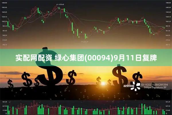 实配网配资 绿心集团(00094)9月11日复牌