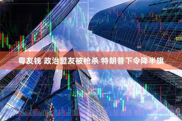 粤友钱 政治盟友被枪杀 特朗普下令降半旗