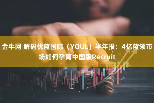 金牛网 解码优蓝国际（YOUL）半年报：4亿蓝领市场如何孕育中国版Recruit