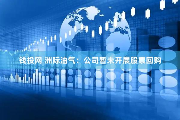钱投网 洲际油气：公司暂未开展股票回购