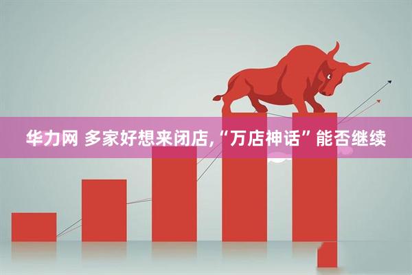 华力网 多家好想来闭店,“万店神话”能否继续