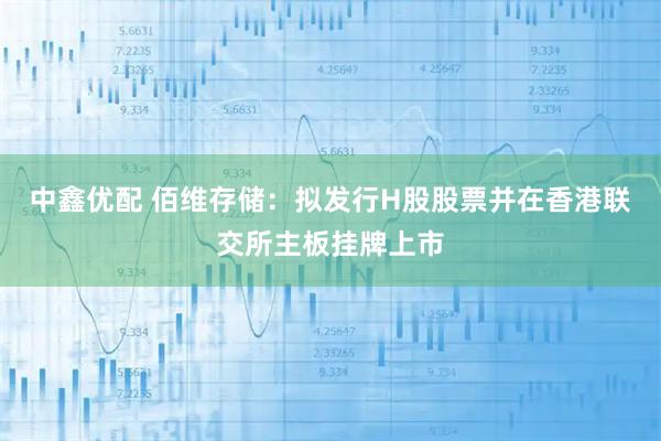 中鑫优配 佰维存储：拟发行H股股票并在香港联交所主板挂牌上市