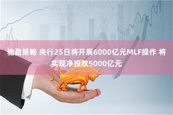 驰盈策略 央行25日将开展6000亿元MLF操作 将实现净投放5000亿元