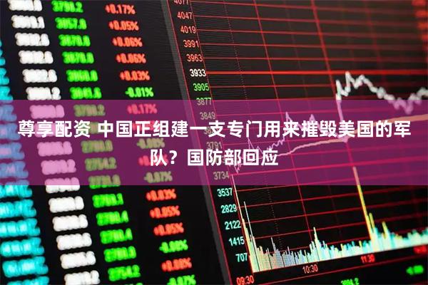 尊享配资 中国正组建一支专门用来摧毁美国的军队？国防部回应