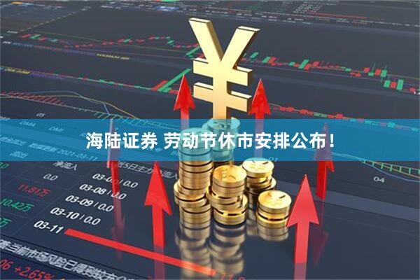 海陆证券 劳动节休市安排公布！