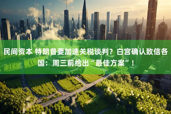 民间资本 特朗普要加速关税谈判？白宫确认致信各国：周三前给出“最佳方案”！