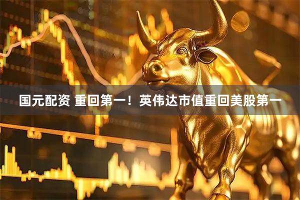 国元配资 重回第一！英伟达市值重回美股第一