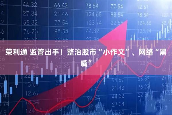 荣利通 监管出手！整治股市“小作文”、网络“黑嘴”