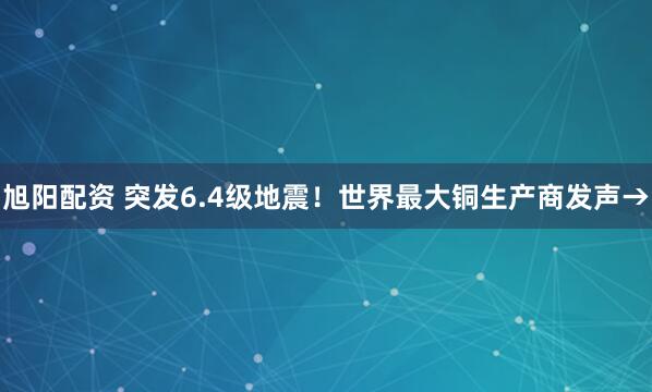旭阳配资 突发6.4级地震！世界最大铜生产商发声→