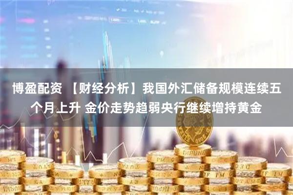 博盈配资 【财经分析】我国外汇储备规模连续五个月上升 金价走势趋弱央行继续增持黄金