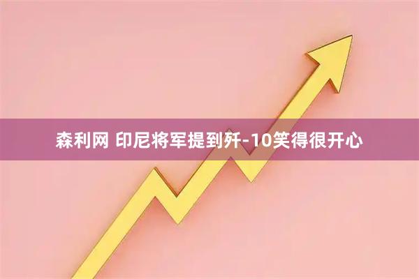 森利网 印尼将军提到歼-10笑得很开心