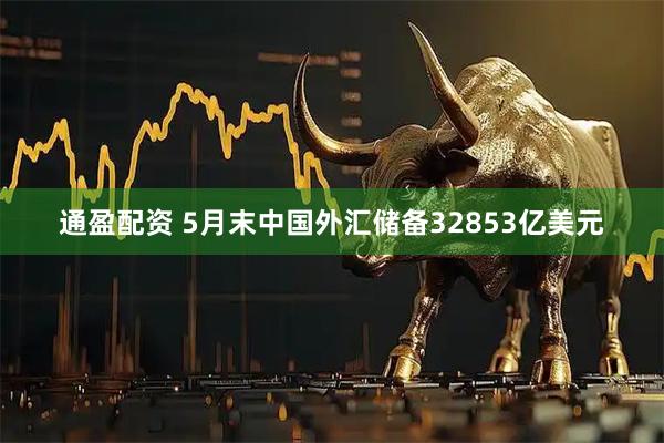通盈配资 5月末中国外汇储备32853亿美元