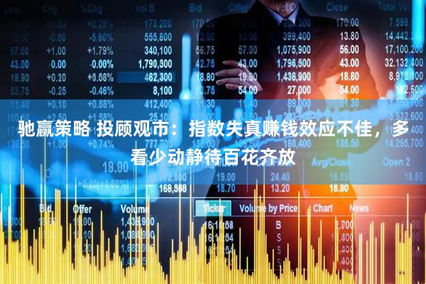 驰赢策略 投顾观市：指数失真赚钱效应不佳，多看少动静待百花齐放