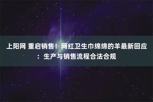 上阳网 重启销售！网红卫生巾绵绵的羊最新回应：生产与销售流程合法合规