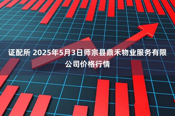 证配所 2025年5月3日师宗县鼎禾物业服务有限公司价格行情