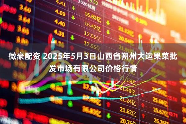 微豪配资 2025年5月3日山西省朔州大运果菜批发市场有限公司价格行情
