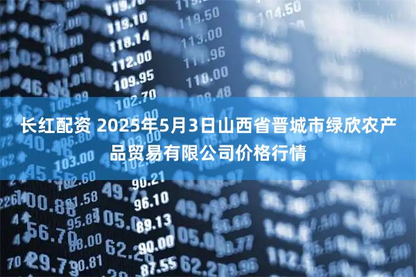 长红配资 2025年5月3日山西省晋城市绿欣农产品贸易有限公司价格行情