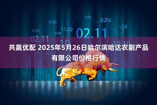 共赢优配 2025年5月26日哈尔滨哈达农副产品有限公司价格行情