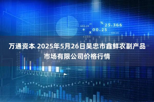 万通资本 2025年5月26日吴忠市鑫鲜农副产品市场有限公司价格行情
