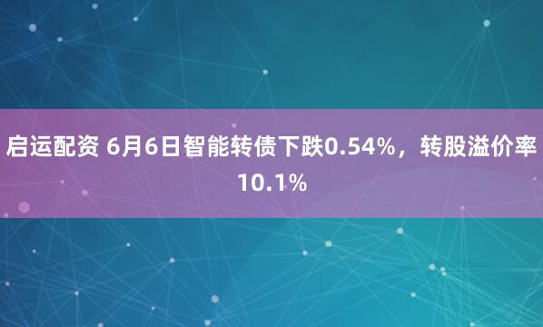 启运配资 6月6日智能转债下跌0.54%，转股溢价率10.1%