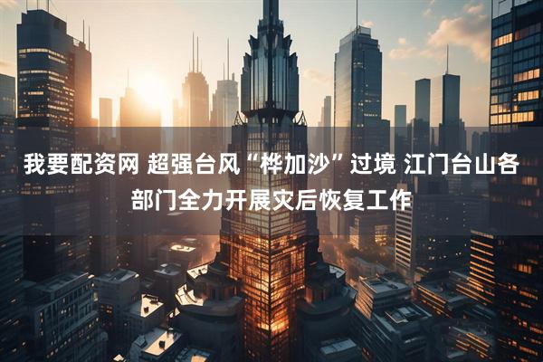 我要配资网 超强台风“桦加沙”过境 江门台山各部门全力开展灾后恢复工作