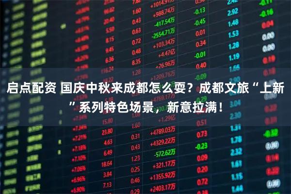 启点配资 国庆中秋来成都怎么耍？成都文旅“上新”系列特色场景，新意拉满！