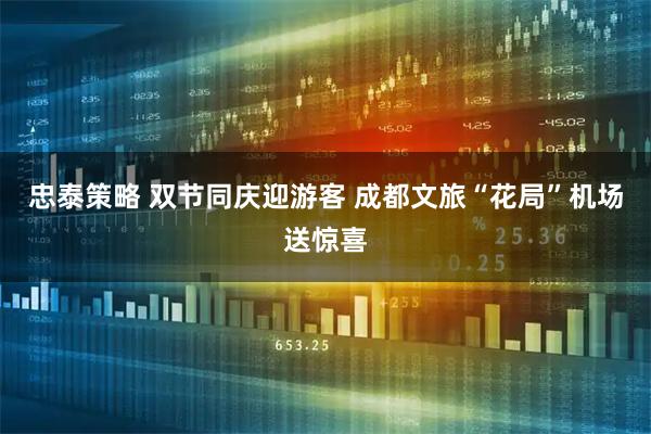 忠泰策略 双节同庆迎游客 成都文旅“花局”机场送惊喜