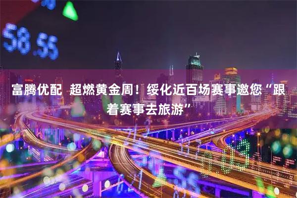 富腾优配  超燃黄金周！绥化近百场赛事邀您“跟着赛事去旅游”