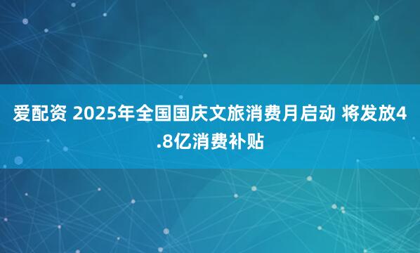 爱配资 2025年全国国庆文旅消费月启动 将发放4.8亿消费补贴