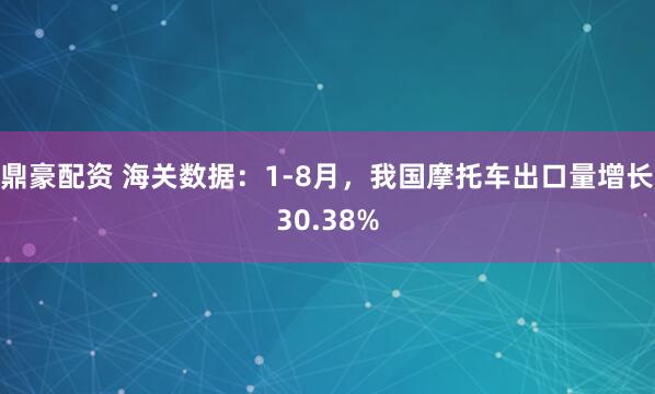 鼎豪配资 海关数据：1-8月，我国摩托车出口量增长30.38%