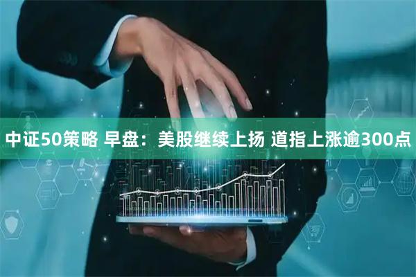 中证50策略 早盘：美股继续上扬 道指上涨逾300点