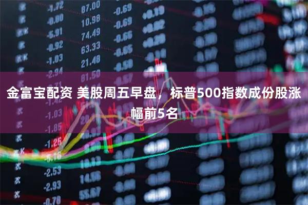 金富宝配资 美股周五早盘，标普500指数成份股涨幅前5名