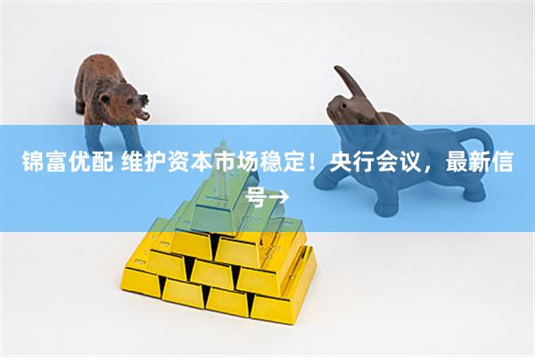 锦富优配 维护资本市场稳定！央行会议，最新信号→
