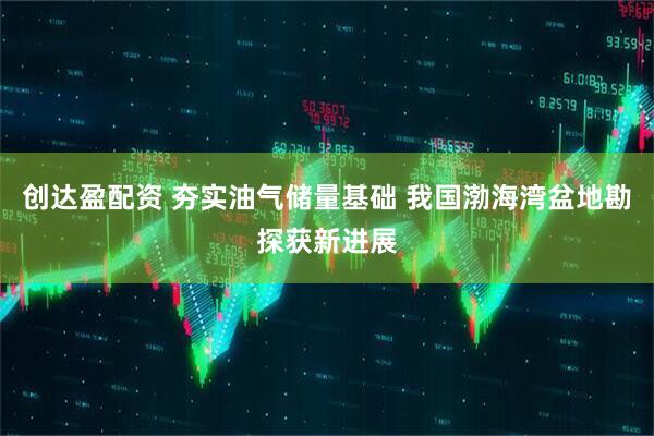 创达盈配资 夯实油气储量基础 我国渤海湾盆地勘探获新进展