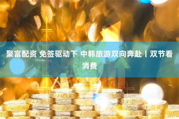 聚富配资 免签驱动下 中韩旅游双向奔赴丨双节看消费