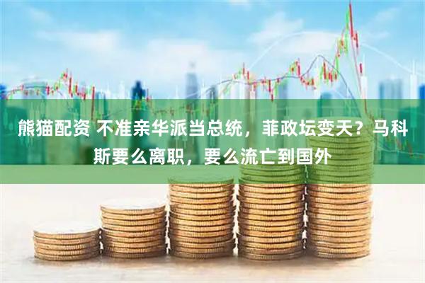熊猫配资 不准亲华派当总统，菲政坛变天？马科斯要么离职，要么流亡到国外