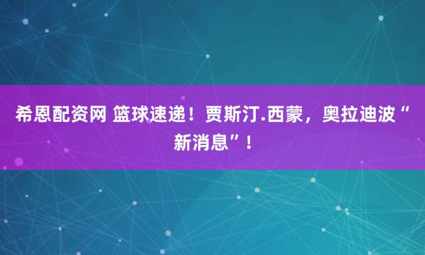 希恩配资网 篮球速递！贾斯汀.西蒙，奥拉迪波“新消息”！