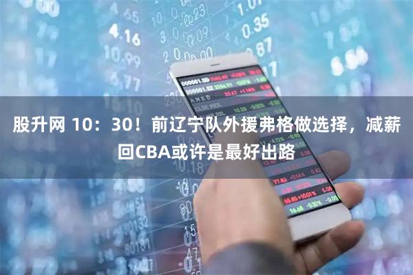 股升网 10：30！前辽宁队外援弗格做选择，减薪回CBA或许是最好出路