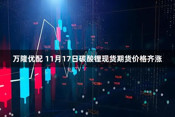 万隆优配 11月17日碳酸锂现货期货价格齐涨