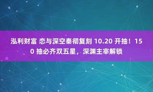 泓利财富 恋与深空秦彻复刻 10.20 开抽!150 抽必齐双五星,深渊主宰解锁