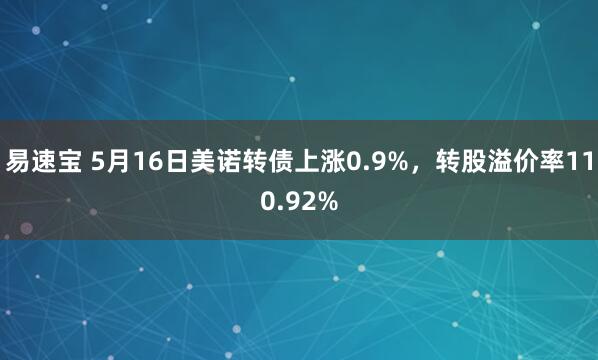 易速宝 5月16日美诺转债上涨0.9%，转股溢价率110.92%