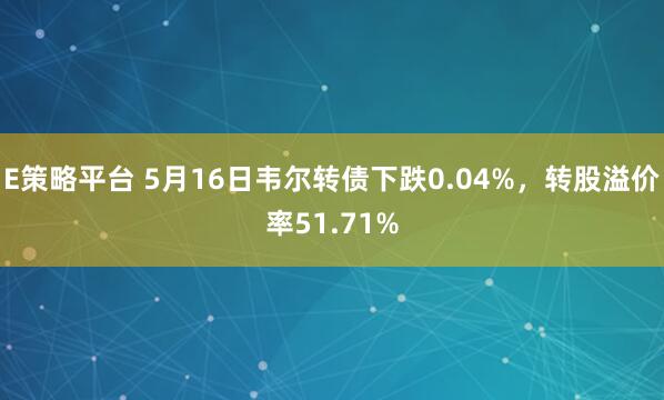 E策略平台 5月16日韦尔转债下跌0.04%，转股溢价率51.71%
