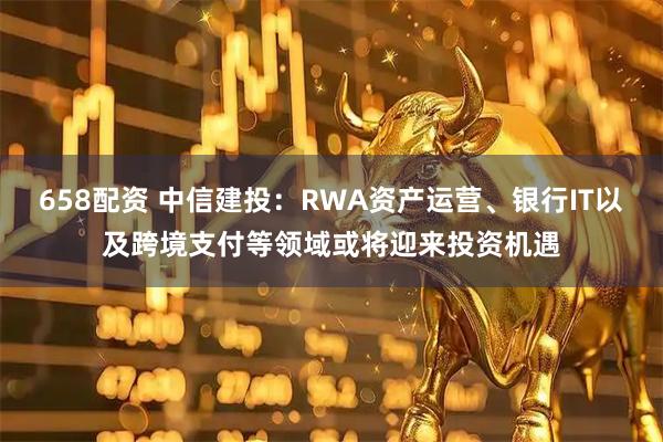 658配资 中信建投：RWA资产运营、银行IT以及跨境支付等领域或将迎来投资机遇