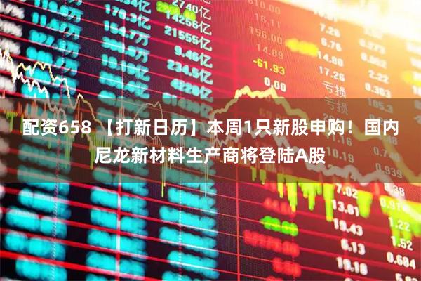 配资658 【打新日历】本周1只新股申购！国内尼龙新材料生产商将登陆A股
